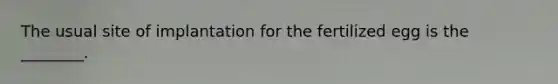 The usual site of implantation for the fertilized egg is the ________.