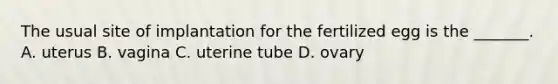 The usual site of implantation for the fertilized egg is the _______. A. uterus B. vagina C. uterine tube D. ovary