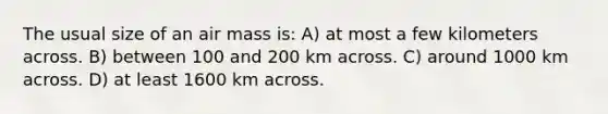 The usual size of an air mass is: A) at most a few kilometers across. B) between 100 and 200 km across. C) around 1000 km across. D) at least 1600 km across.