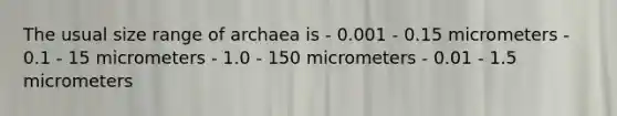 The usual size range of archaea is - 0.001 - 0.15 micrometers - 0.1 - 15 micrometers - 1.0 - 150 micrometers - 0.01 - 1.5 micrometers