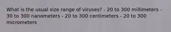 What is the usual size range of viruses? - 20 to 300 millimeters - 30 to 300 nanometers - 20 to 300 centimeters - 20 to 300 micrometers