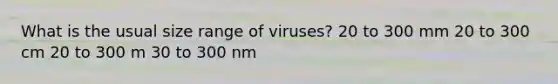 What is the usual size range of viruses? 20 to 300 mm 20 to 300 cm 20 to 300 m 30 to 300 nm