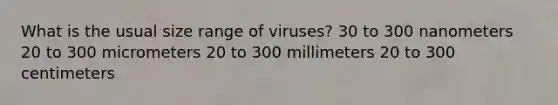 What is the usual size range of viruses? 30 to 300 nanometers 20 to 300 micrometers 20 to 300 millimeters 20 to 300 centimeters