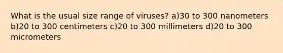 What is the usual size range of viruses? a)30 to 300 nanometers b)20 to 300 centimeters c)20 to 300 millimeters d)20 to 300 micrometers