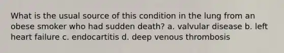 What is the usual source of this condition in the lung from an obese smoker who had sudden death? a. valvular disease b. left heart failure c. endocartitis d. deep venous thrombosis