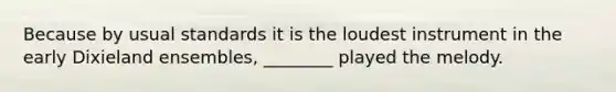Because by usual standards it is the loudest instrument in the early Dixieland ensembles, ________ played the melody.