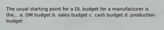 The usual starting point for a DL budget for a manufacturer is the... a. DM budget b. sales budget c. cash budget d. production budget