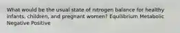 What would be the usual state of nitrogen balance for healthy infants, children, and pregnant women? Equilibrium Metabolic Negative Positive