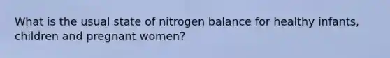 What is the usual state of nitrogen balance for healthy infants, children and pregnant women?