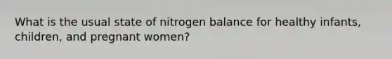 What is the usual state of nitrogen balance for healthy infants, children, and pregnant women?​