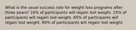 What is the usual success rate for weight loss programs after three years? 10% of participants will regain lost weight. 25% of participants will regain lost weight. 65% of participants will regain lost weight. 90% of participants will regain lost weight.