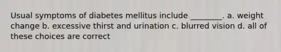 Usual symptoms of diabetes mellitus include ________. a. weight change b. excessive thirst and urination c. blurred vision d. all of these choices are correct