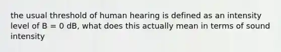 the usual threshold of human hearing is defined as an intensity level of B = 0 dB, what does this actually mean in terms of sound intensity