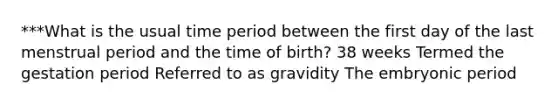 ***What is the usual time period between the first day of the last menstrual period and the time of birth? 38 weeks Termed the gestation period Referred to as gravidity The embryonic period