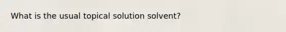 What is the usual topical solution solvent?