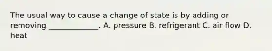 The usual way to cause a change of state is by adding or removing _____________. A. pressure B. refrigerant C. air flow D. heat