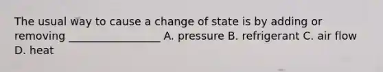 The usual way to cause a change of state is by adding or removing _________________ A. pressure B. refrigerant C. air flow D. heat