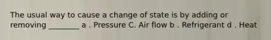 The usual way to cause a change of state is by adding or removing ________ a . Pressure C. Air flow b . Refrigerant d . Heat