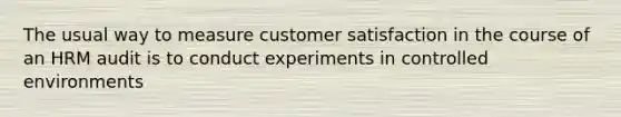 The usual way to measure customer satisfaction in the course of an HRM audit is to conduct experiments in controlled environments