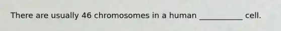 There are usually 46 chromosomes in a human ___________ cell.