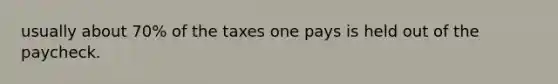 usually about 70% of the taxes one pays is held out of the paycheck.