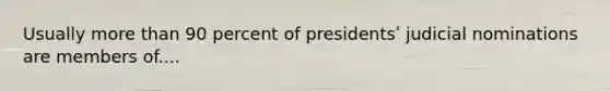 Usually <a href='https://www.questionai.com/knowledge/keWHlEPx42-more-than' class='anchor-knowledge'>more than</a> 90 percent of presidentsʹ judicial nominations are members of....