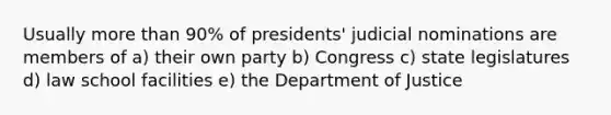 Usually more than 90% of presidents' judicial nominations are members of a) their own party b) Congress c) state legislatures d) law school facilities e) the Department of Justice