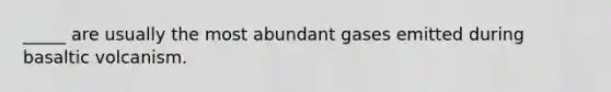 _____ are usually the most abundant gases emitted during basaltic volcanism.