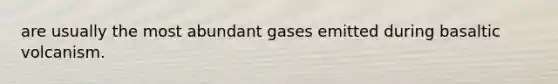 are usually the most abundant gases emitted during basaltic volcanism.