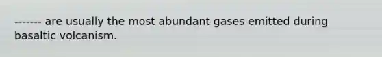 ------- are usually the most abundant gases emitted during basaltic volcanism.