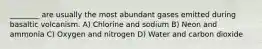 ________ are usually the most abundant gases emitted during basaltic volcanism. A) Chlorine and sodium B) Neon and ammonia C) Oxygen and nitrogen D) Water and carbon dioxide