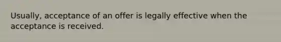 Usually, acceptance of an offer is legally effective when the acceptance is received.