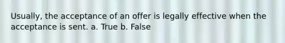 Usually, the acceptance of an offer is legally effective when the acceptance is sent. a. True b. False