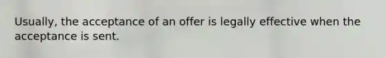 Usually, the acceptance of an offer is legally effective when the acceptance is sent.