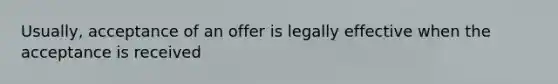 Usually, acceptance of an offer is legally effective when the acceptance is received