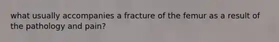 what usually accompanies a fracture of the femur as a result of the pathology and pain?