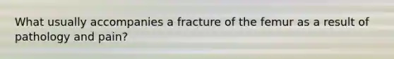 What usually accompanies a fracture of the femur as a result of pathology and pain?