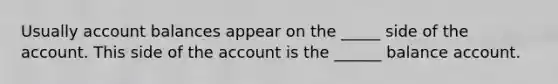 Usually account balances appear on the _____ side of the account. This side of the account is the ______ balance account.