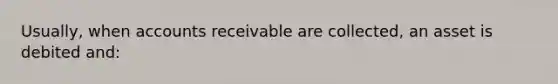 Usually, when accounts receivable are collected, an asset is debited and: