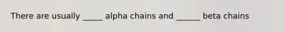 There are usually _____ alpha chains and ______ beta chains