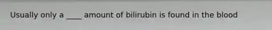 Usually only a ____ amount of bilirubin is found in the blood