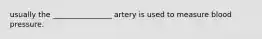 usually the ________________ artery is used to measure blood pressure.