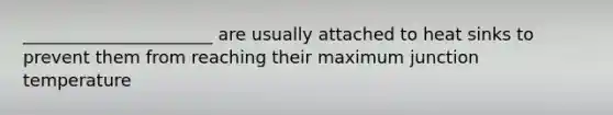 ______________________ are usually attached to heat sinks to prevent them from reaching their maximum junction temperature