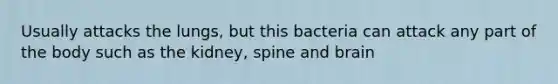 Usually attacks the lungs, but this bacteria can attack any part of the body such as the kidney, spine and brain