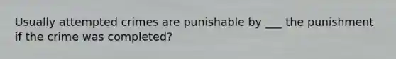 Usually attempted crimes are punishable by ___ the punishment if the crime was completed?