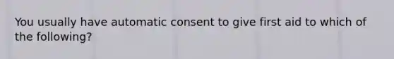 You usually have automatic consent to give first aid to which of the following?