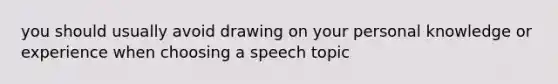 you should usually avoid drawing on your personal knowledge or experience when choosing a speech topic