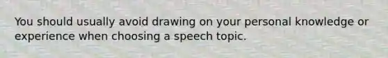 You should usually avoid drawing on your personal knowledge or experience when choosing a speech topic.