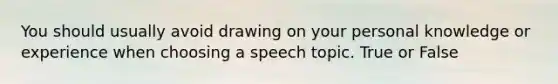 You should usually avoid drawing on your personal knowledge or experience when choosing a speech topic. True or False