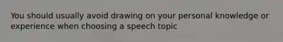 You should usually avoid drawing on your personal knowledge or experience when choosing a speech topic